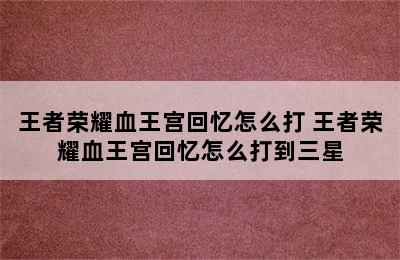 王者荣耀血王宫回忆怎么打 王者荣耀血王宫回忆怎么打到三星